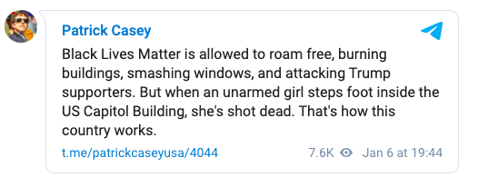White nationalist and founder of the former Identity Evropa white supremacist group Patrick Casey on Telegram: "Black Lives Matter is allowed to roam free, burning buildings, smashing windows, and attacking Trump supporters. But when an unarmed girl steps foot inside the US Capitol Building, she's shot dead. That's how this country works."