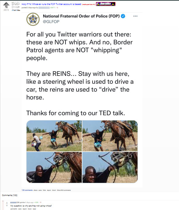 A user from the right-wing site Patriots.win reposts a tweet by the Fraternal Order of Police that reads "For all you Twitter warriors out there: these are NOT whips. And no, Border Patrol agents are NOT "whipping" people.  They are REINS... Stay with us here, like a steering wheel is used to drive a car, the reins are used to “drive” the horse.   Thanks for coming to our TED talk." with images of a border patrol agent on horseback striking a migrant with his horse's reins.