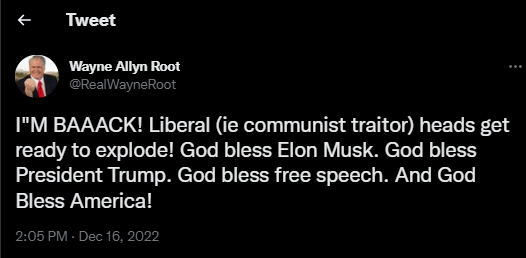 "I"M BAAACK! Liberal (ie communist traitor) heads get ready to explode! God bless Elon Musk. God bless President Trump. God bless free speech. And God Bless America!"