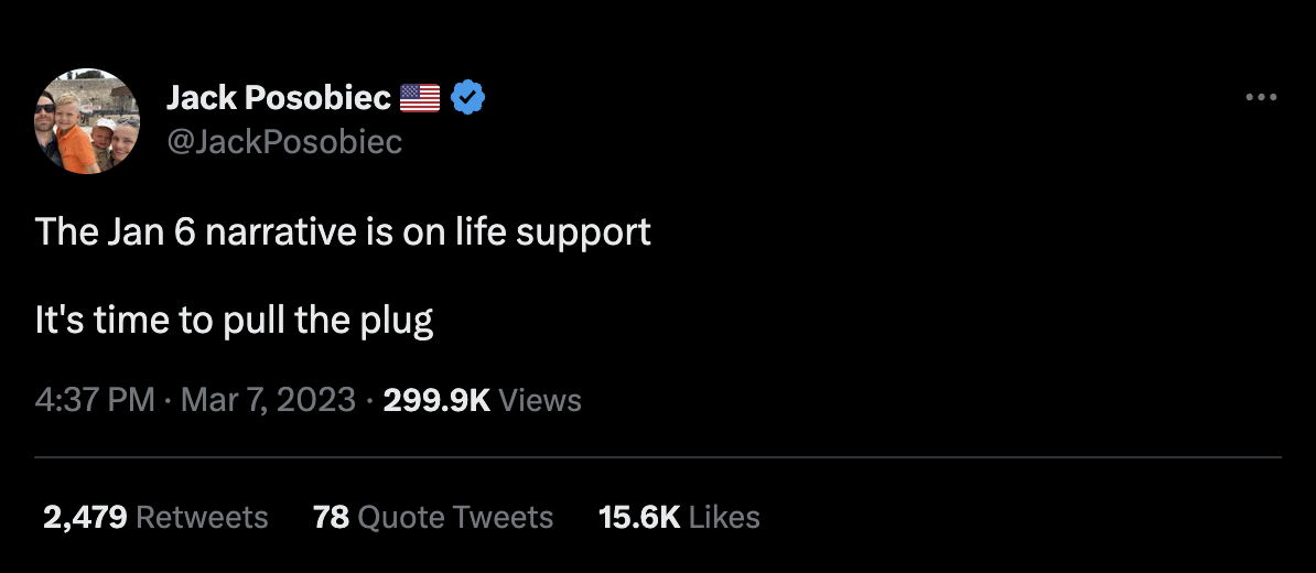 On Twitter, Jack Posobied tweeted, "The Jan 6 narrative is on life support. It's time to pull the plug." Posobiec sent this tweet on March 7, 2023 at 4:37pm. The tweet currently has 2,479 retweets, 78 quote retweets, and 15.6k likes.