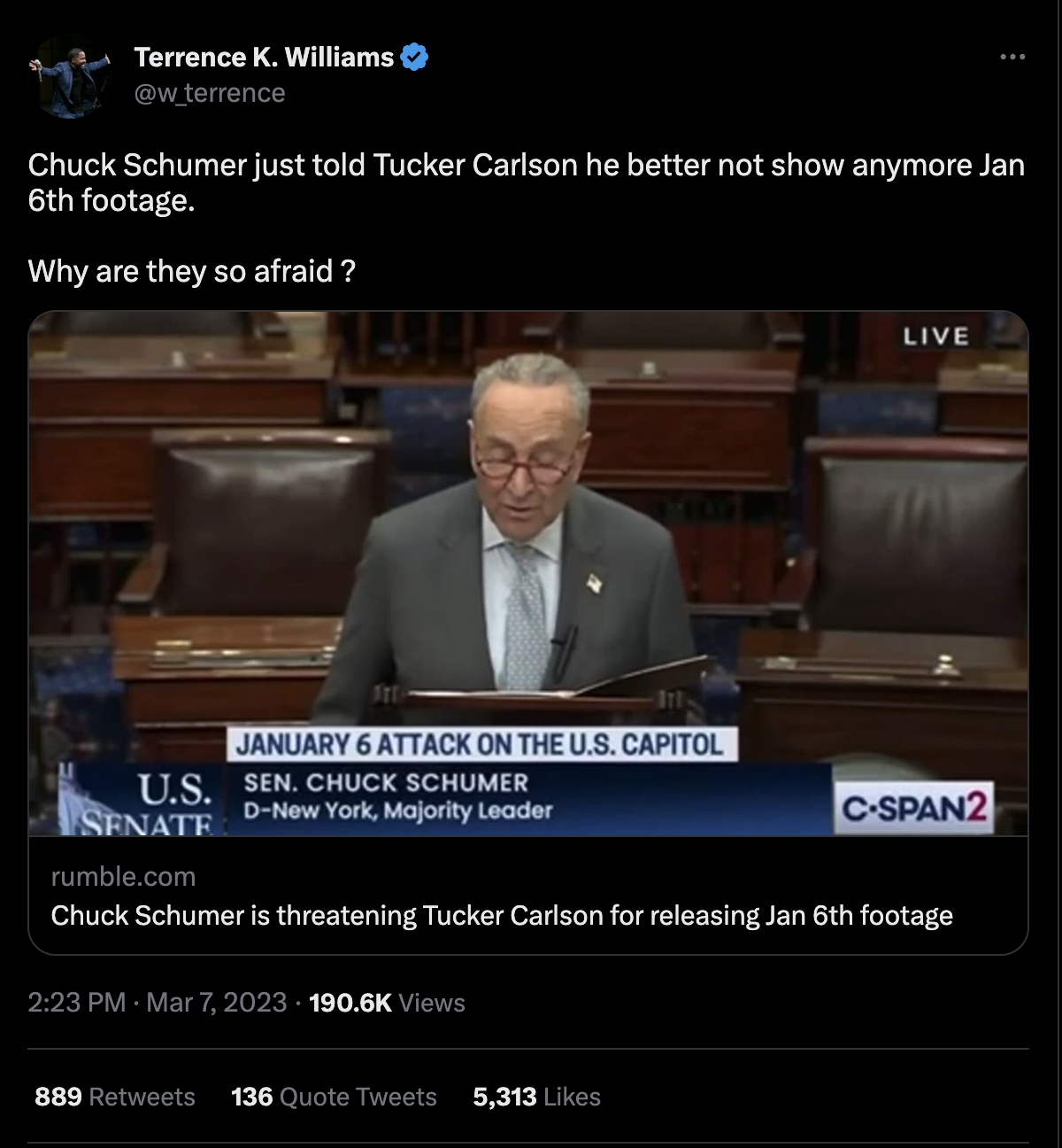 Terrence K. Williams tweeted, "Chuck Schumer just told Tucker Carlson he better not show anymore Jan 6th footage. Why are they so afraid ?" Williams sent this tweet on March 7, 2023 at 2:23pm