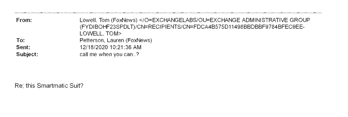 On December 18, 2020, Lowell sent an email to Fox Business Network President Lauren Petterson with a subject line of “call me when you can” and “re: this Smartmatic Suit?” in the body.