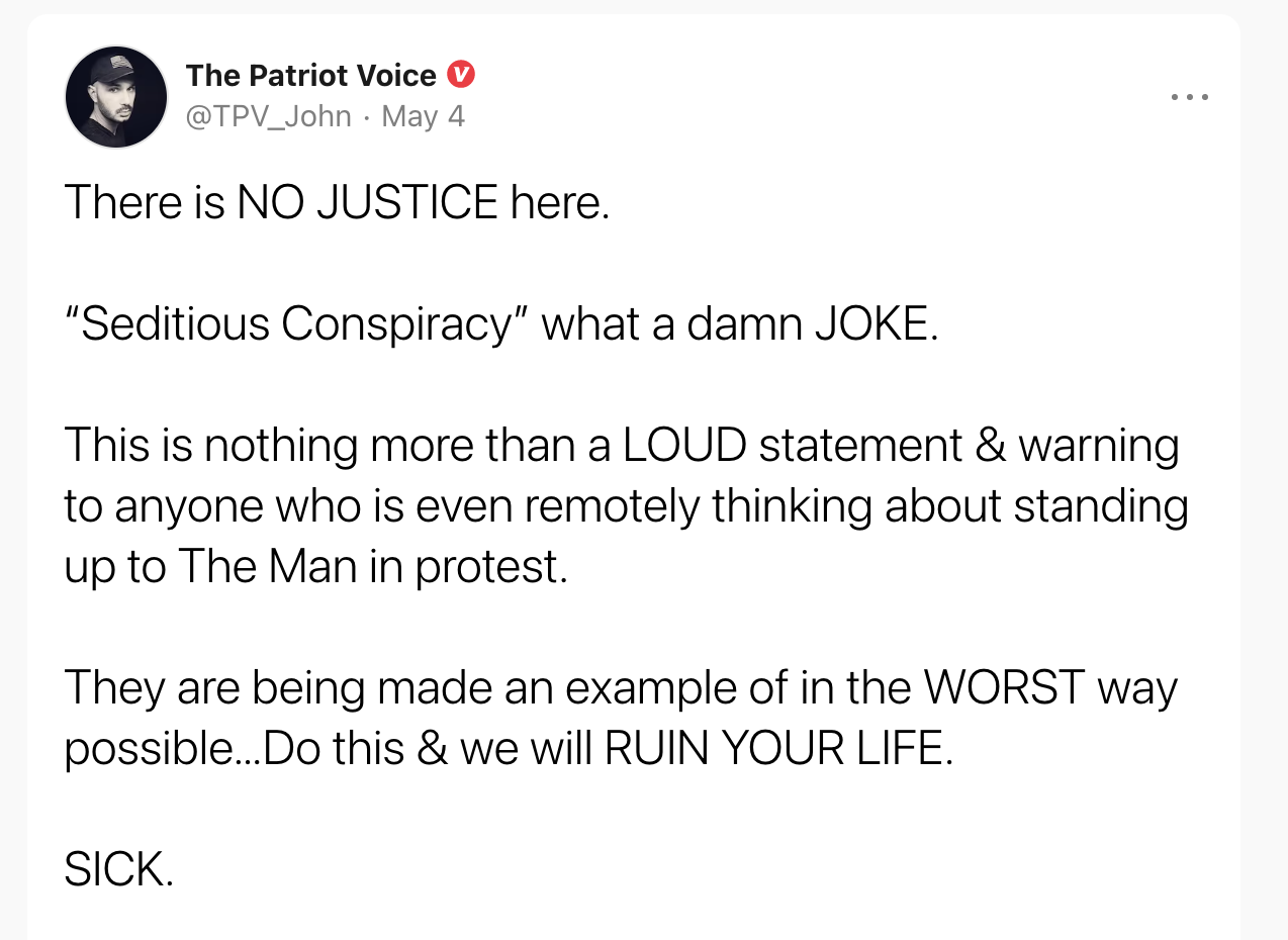 The Patriot Voice: "There is NO JUSTICE here.  “Seditious Conspiracy” what a damn JOKE.  This is nothing more than a LOUD statement & warning to anyone who is even remotely thinking about standing up to The Man in protest.  They are being made an example of in the WORST way possible…Do this & we will RUIN YOUR LIFE.  SICK."