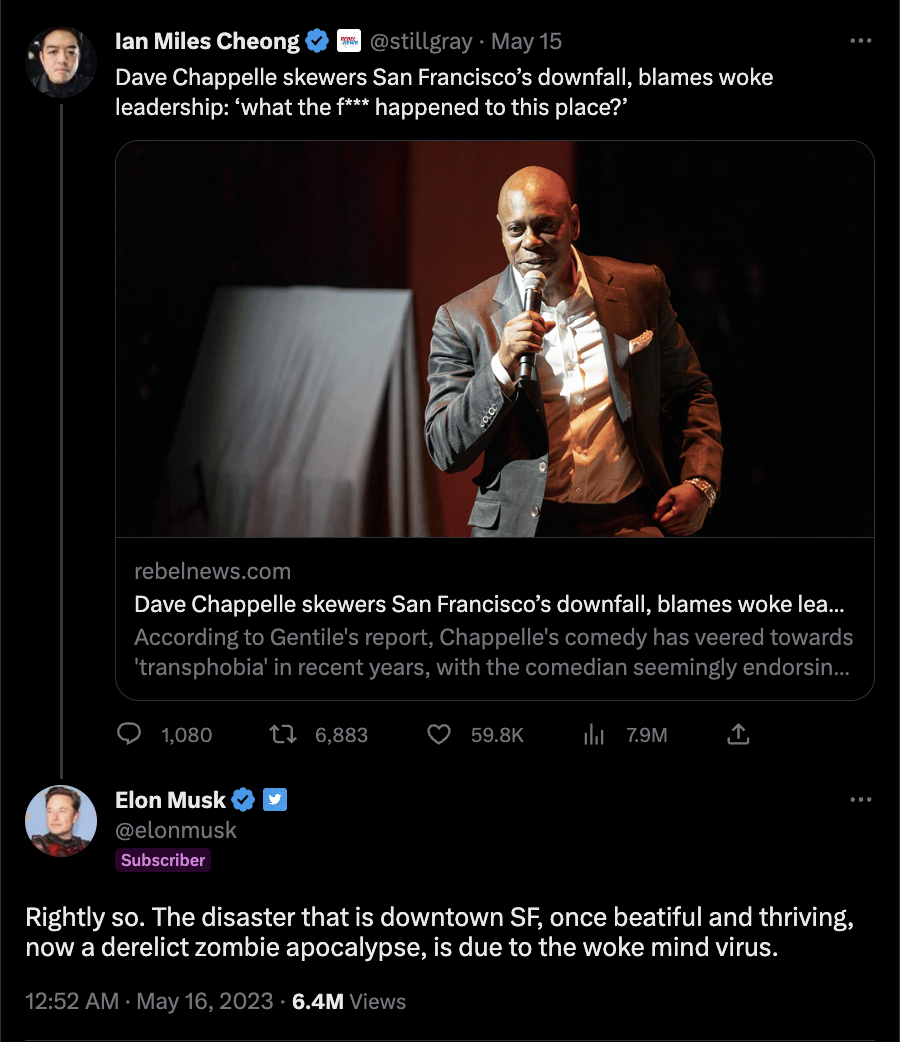 A screenshot of Twitter shows Ian Miles Cheong posting an article titled "Dave Chappelle skewers San Francisco's downfall, blames woke leadership: 'what the f*** happened to this place?" Cheong captions his tweet with the headline title. In reply, Musk tweeted, "Rightly so. The disaster that is downtown SF, once beautiful and thriving, now a derelict zombie apocalypse, is due to the woke mind virus." The tweet was posted on May 15, 2023 at 7:28pm. Musk's reply was posted on the 16th at 12:52am.