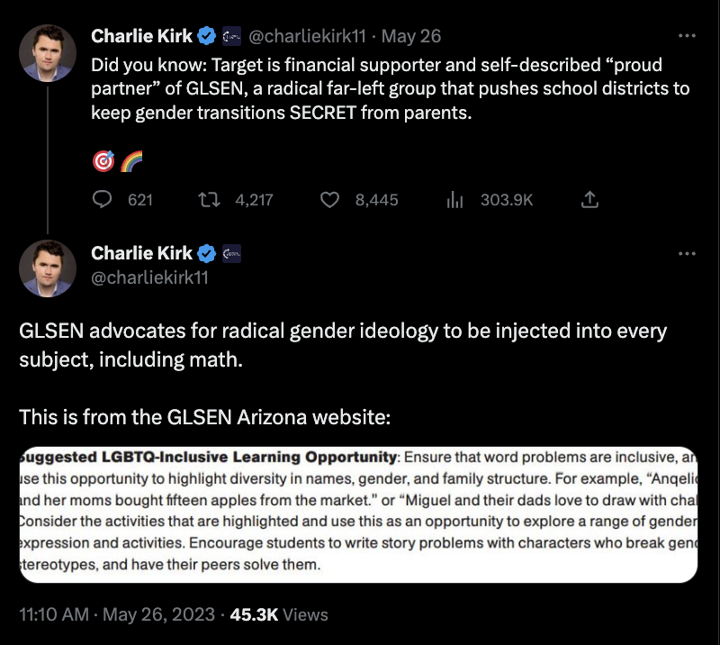 A screenshot from Twitter shows two tweets from user Charlie Kirk that say, "Did you know: Target is financial supporter and self-described “proud partner” of GLSEN, a radical far-left group that pushes school districts to keep gender transitions SECRET from parents." "GLSEN advocates for radical gender ideology to be injected into every subject, including math."
