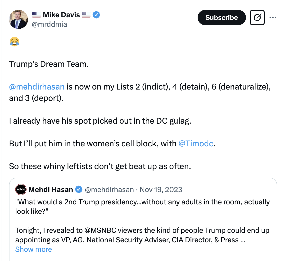 Trump’s Dream Team.  @mehdirhasan  is now on my Lists 2 (indict), 4 (detain), 6 (denaturalize), and 3 (deport).  I already have his spot picked out in the DC gulag.  But I’ll put him in the women’s cell block, with  @Timodc .  So these whiny leftists don’t get beat up as often.