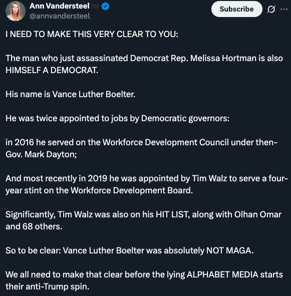 I NEED TO MAKE THIS VERY CLEAR TO YOU:  The man who just assassinated Democrat Rep. Melissa Hortman is also HIMSELF A DEMOCRAT.  His name is Vance Luther Boelter.  He was twice appointed to jobs by Democratic governors:  in 2016 he served on the Workforce Development Council under then-Gov. Mark Dayton;  And most recently in 2019 he was appointed by Tim Walz to serve a four-year stint on the Workforce Development Board.  Significantly, Tim Walz was also on his HIT LIST, along with Olhan Omar and 68 others. 