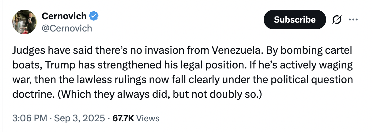Judges have said there’s no invasion from Venezuela. By bombing cartel boats, Trump has strengthened his legal position. If he’s actively waging war, then the lawless rulings now fall clearly under the political question doctrine. (Which they always did, but not doubly so.)